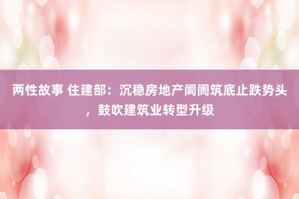 两性故事 住建部：沉稳房地产阛阓筑底止跌势头，鼓吹建筑业转型升级