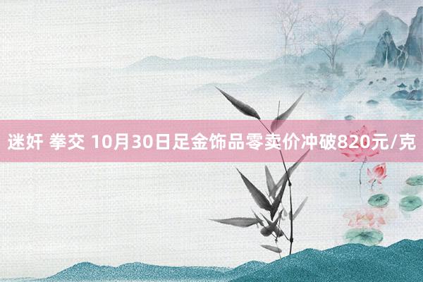 迷奸 拳交 10月30日足金饰品零卖价冲破820元/克