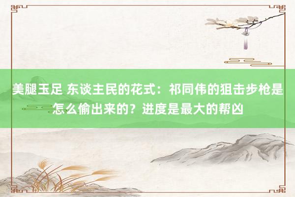 美腿玉足 东谈主民的花式：祁同伟的狙击步枪是怎么偷出来的？进度是最大的帮凶