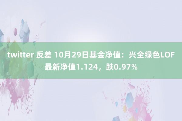 twitter 反差 10月29日基金净值：兴全绿色LOF最新净值1.124，跌0.97%