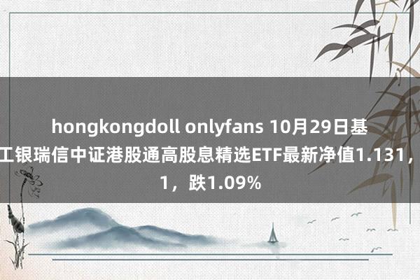 hongkongdoll onlyfans 10月29日基金净值：工银瑞信中证港股通高股息精选ETF最新净值1.131，跌1.09%