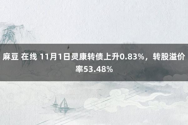 麻豆 在线 11月1日灵康转债上升0.83%，转股溢价率53.48%