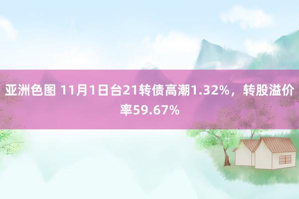 亚洲色图 11月1日台21转债高潮1.32%，转股溢价率59.67%