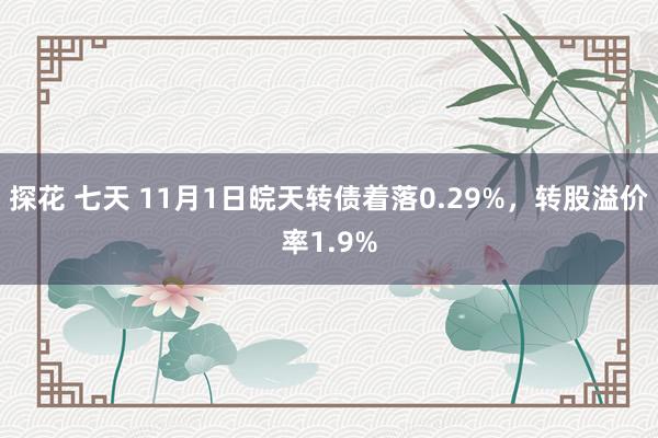 探花 七天 11月1日皖天转债着落0.29%，转股溢价率1.9%