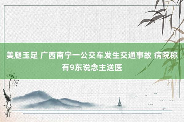 美腿玉足 广西南宁一公交车发生交通事故 病院称有9东说念主送医