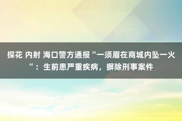 探花 内射 海口警方通报“一须眉在商城内坠一火”：生前患严重疾病，摒除刑事案件