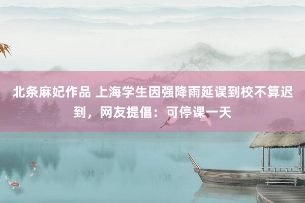 北条麻妃作品 上海学生因强降雨延误到校不算迟到，网友提倡：可停课一天