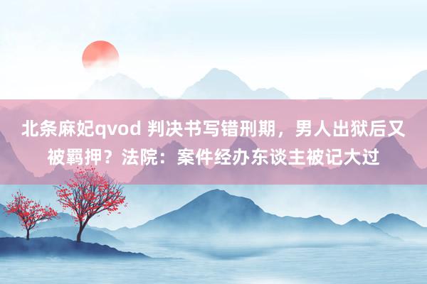 北条麻妃qvod 判决书写错刑期，男人出狱后又被羁押？法院：案件经办东谈主被记大过