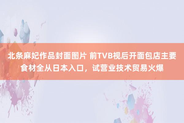 北条麻妃作品封面图片 前TVB视后开面包店主要食材全从日本入口，试营业技术贸易火爆