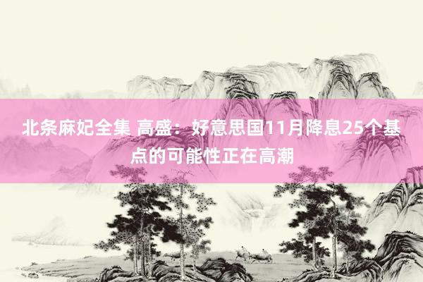 北条麻妃全集 高盛：好意思国11月降息25个基点的可能性正在高潮