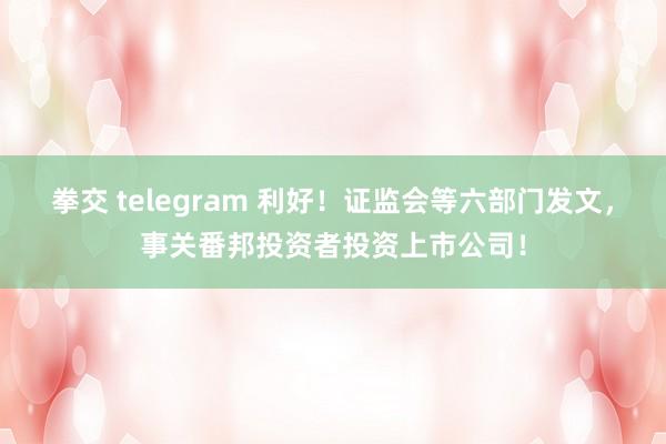 拳交 telegram 利好！证监会等六部门发文，事关番邦投资者投资上市公司！