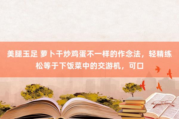 美腿玉足 萝卜干炒鸡蛋不一样的作念法，轻精练松等于下饭菜中的交游机，可口