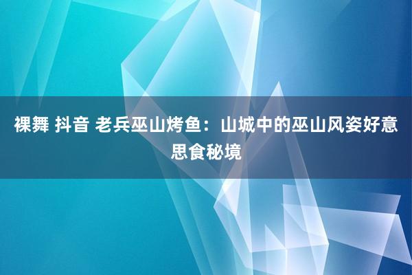 裸舞 抖音 老兵巫山烤鱼：山城中的巫山风姿好意思食秘境