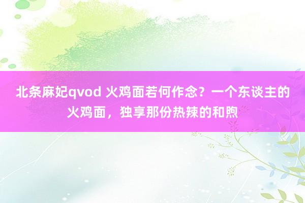 北条麻妃qvod 火鸡面若何作念？一个东谈主的火鸡面，独享那份热辣的和煦