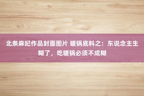 北条麻妃作品封面图片 暖锅底料之：东说念主生糊了，吃暖锅必须不成糊