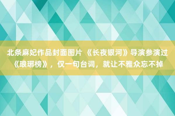 北条麻妃作品封面图片 《长夜银河》导演参演过《琅琊榜》，仅一句台词，就让不雅众忘不掉