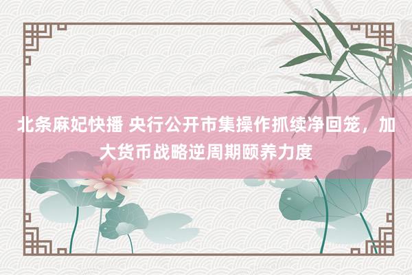 北条麻妃快播 央行公开市集操作抓续净回笼，加大货币战略逆周期颐养力度