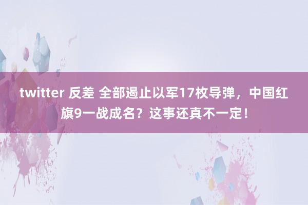 twitter 反差 全部遏止以军17枚导弹，中国红旗9一战成名？这事还真不一定！