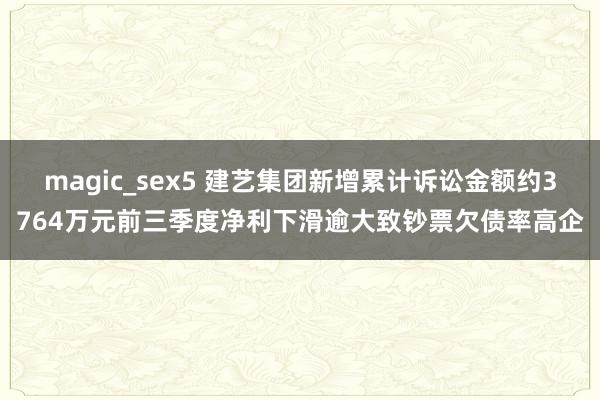 magic_sex5 建艺集团新增累计诉讼金额约3764万元前三季度净利下滑逾大致钞票欠债率高企