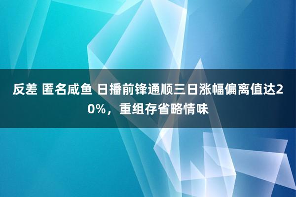 反差 匿名咸鱼 日播前锋通顺三日涨幅偏离值达20%，重组存省略情味