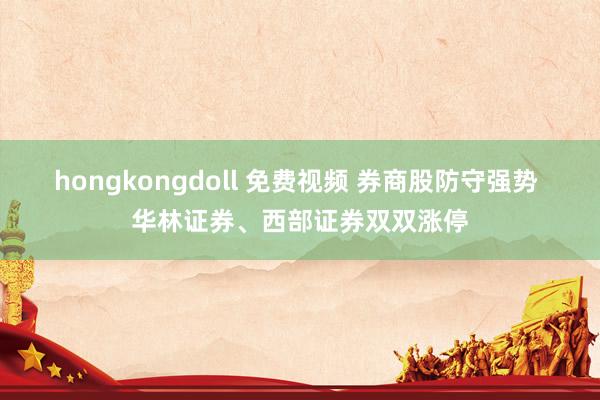 hongkongdoll 免费视频 券商股防守强势 华林证券、西部证券双双涨停