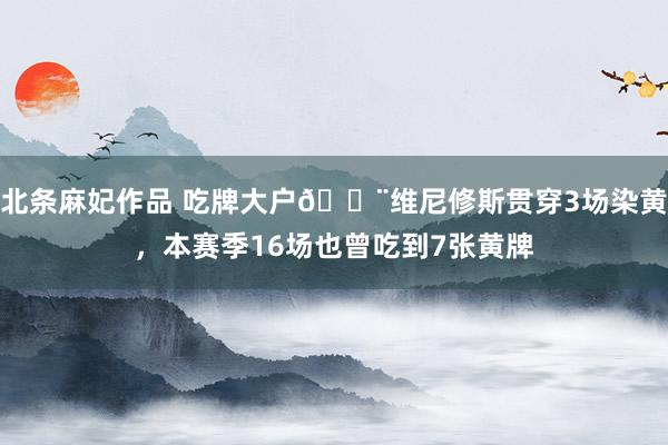 北条麻妃作品 吃牌大户😨维尼修斯贯穿3场染黄，本赛季16场也曾吃到7张黄牌