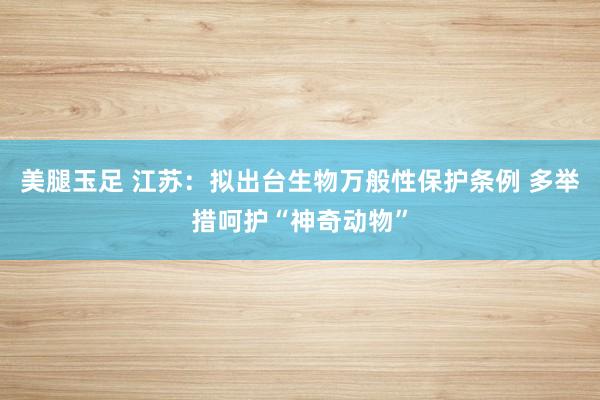 美腿玉足 江苏：拟出台生物万般性保护条例 多举措呵护“神奇动物”