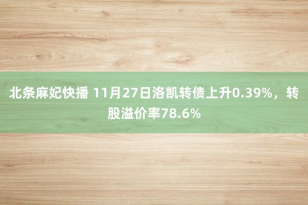 北条麻妃快播 11月27日洛凯转债上升0.39%，转股溢价率78.6%