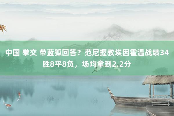 中国 拳交 带蓝狐回答？范尼握教埃因霍温战绩34胜8平8负，场均拿到2.2分