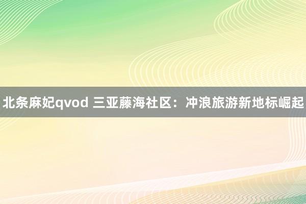 北条麻妃qvod 三亚藤海社区：冲浪旅游新地标崛起