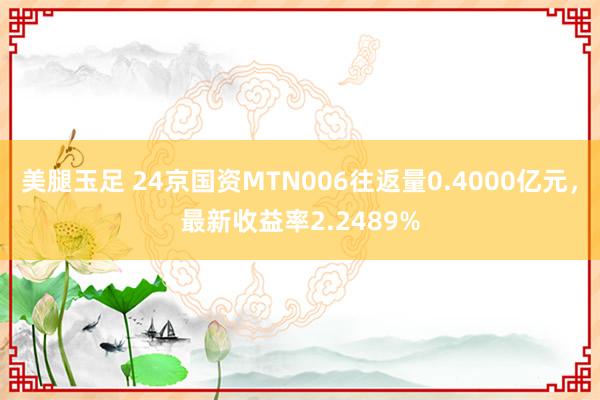 美腿玉足 24京国资MTN006往返量0.4000亿元，最新收益率2.2489%