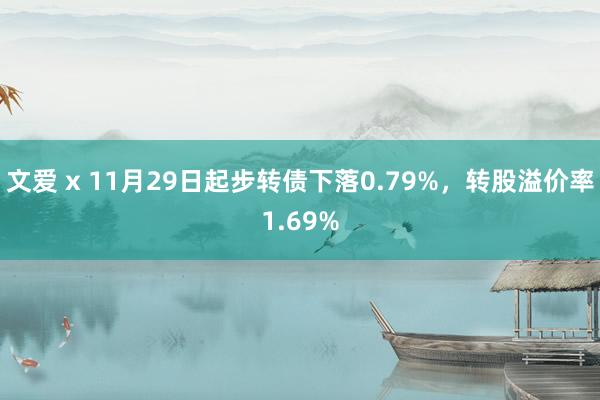 文爱 x 11月29日起步转债下落0.79%，转股溢价率1.69%