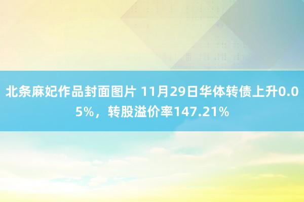 北条麻妃作品封面图片 11月29日华体转债上升0.05%，转股溢价率147.21%