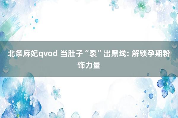 北条麻妃qvod 当肚子“裂”出黑线: 解锁孕期粉饰力量