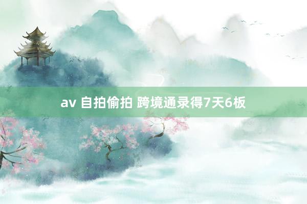 av 自拍偷拍 跨境通录得7天6板