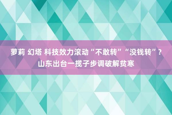 萝莉 幻塔 科技效力滚动“不敢转”“没钱转”？山东出台一揽子步调破解贫寒