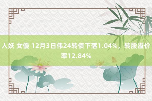 人妖 女優 12月3日伟24转债下落1.04%，转股溢价率12.84%