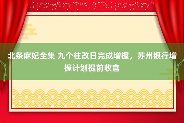 北条麻妃全集 九个往改日完成增握，苏州银行增握计划提前收官