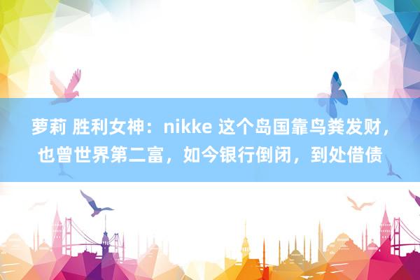 萝莉 胜利女神：nikke 这个岛国靠鸟粪发财，也曾世界第二富，如今银行倒闭，到处借债