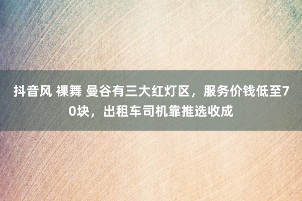 抖音风 裸舞 曼谷有三大红灯区，服务价钱低至70块，出租车司机靠推选收成