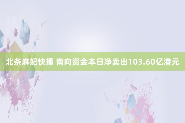 北条麻妃快播 南向资金本日净卖出103.60亿港元