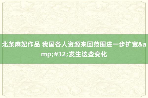 北条麻妃作品 我国各人资源来回范围进一步扩宽&#32;发生这些变化