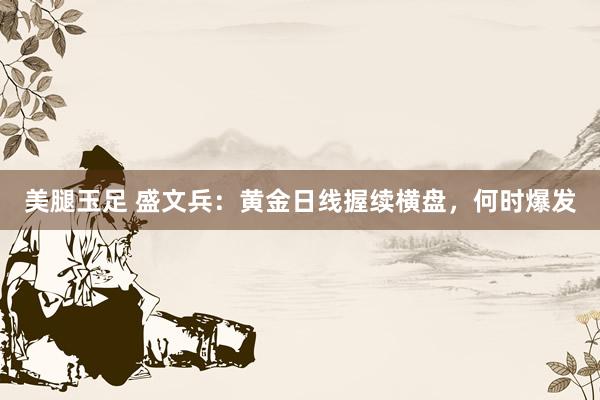 美腿玉足 盛文兵：黄金日线握续横盘，何时爆发