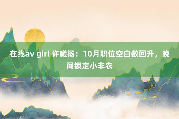 在线av girl 许曦扬：10月职位空白数回升，晚间锁定小非农