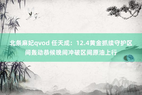 北条麻妃qvod 任天成：12.4黄金抓续守护区间轰动恭候晚间冲破区间原油上行