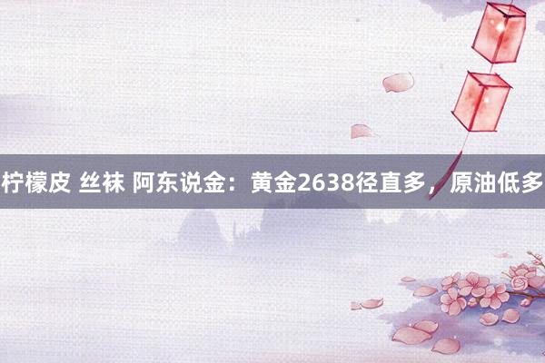 柠檬皮 丝袜 阿东说金：黄金2638径直多，原油低多