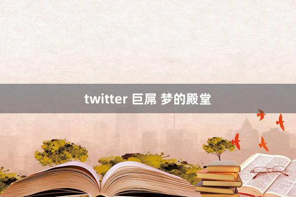 twitter 巨屌 梦的殿堂