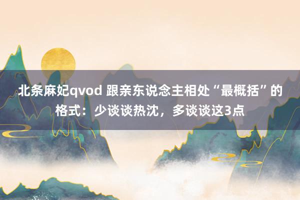 北条麻妃qvod 跟亲东说念主相处“最概括”的格式：少谈谈热沈，多谈谈这3点