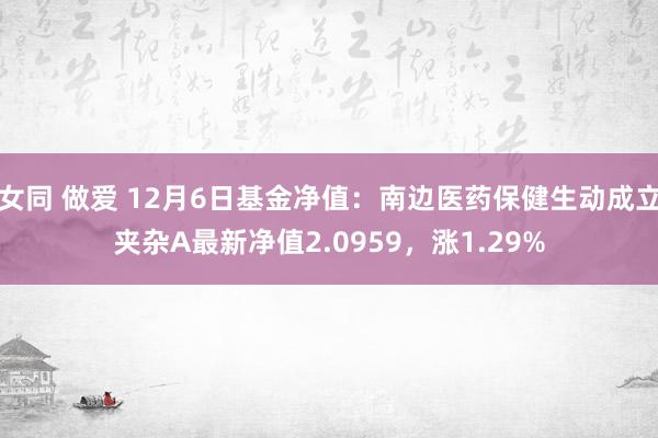 女同 做爱 12月6日基金净值：南边医药保健生动成立夹杂A最新净值2.0959，涨1.29%