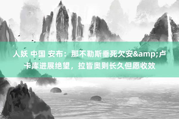 人妖 中国 安布：那不勒斯垂死欠安&卢卡库进展绝望，拉皆奥则长久但愿收效